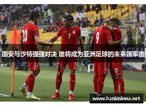 国安与沙特强强对决 谁将成为亚洲足球的未来领军者