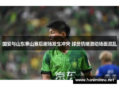 国安与山东泰山赛后谢场发生冲突 球员情绪激动场面混乱
