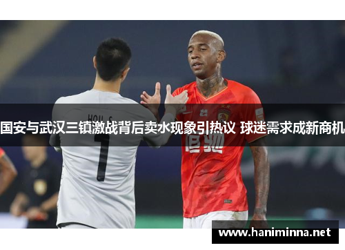 国安与武汉三镇激战背后卖水现象引热议 球迷需求成新商机