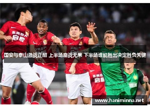 国安与泰山激战正酣 上半场鏖战无果 下半场谁能胜出决定胜负关键