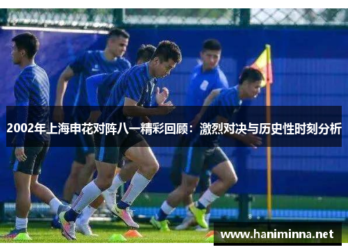 2002年上海申花对阵八一精彩回顾：激烈对决与历史性时刻分析