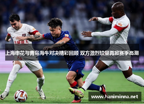 上海申花与青岛海牛对决精彩回顾 双方激烈较量再掀赛季高潮