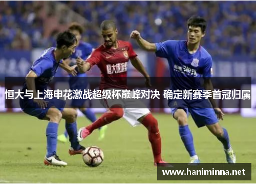 恒大与上海申花激战超级杯巅峰对决 确定新赛季首冠归属