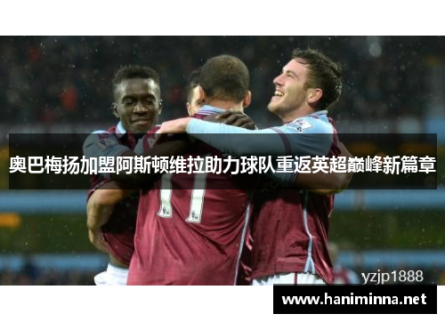 奥巴梅扬加盟阿斯顿维拉助力球队重返英超巅峰新篇章