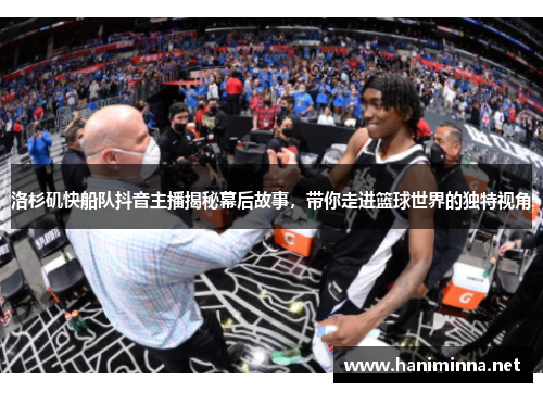 洛杉矶快船队抖音主播揭秘幕后故事，带你走进篮球世界的独特视角