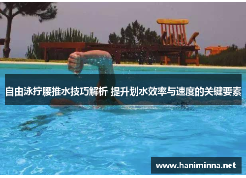 自由泳拧腰推水技巧解析 提升划水效率与速度的关键要素
