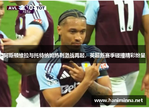 阿斯顿维拉与托特纳姆热刺激战再起，英超新赛季碰撞精彩纷呈